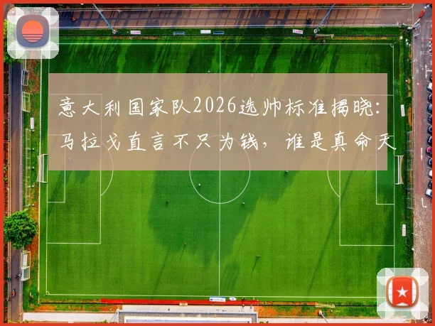 意大利国家队2026选帅标准揭晓:马拉戈直言不只为钱,谁是真命天师?潜在候选名单深度剖析