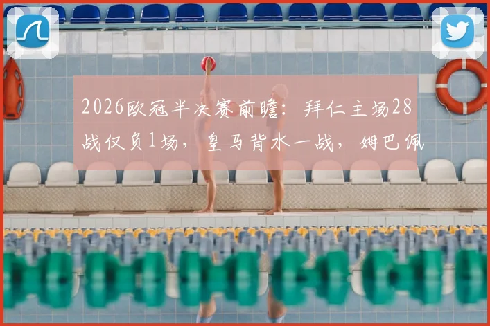 2026欧冠半决赛前瞻:拜仁主场28战仅负1场,皇马背水一战,姆巴佩确认披挂上阵
