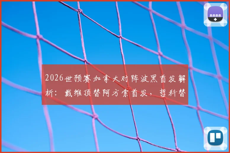 2026世预赛加拿大对阵波黑首发解析：戴维顶替阿方索首发，哲科替补待命引热议