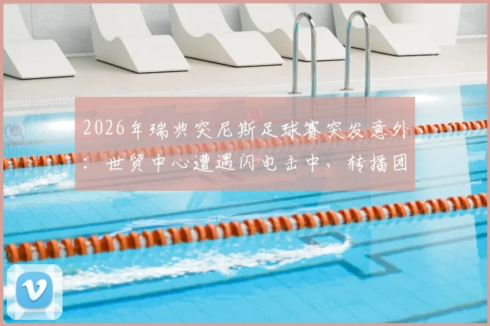 2026年瑞典突尼斯足球赛突发意外:世贸中心遭遇闪电击中,转播团队紧急撤回室内,现场信号中断详情回顾