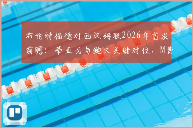 布伦特福德对西汉姆联2026年首发前瞻：蒂亚戈与鲍文关键对位，M费出战影响几何？