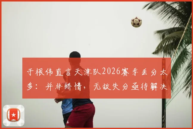 于根伟直言天津队2026赛季丢分太多：并非矫情，无故失分亟待解决