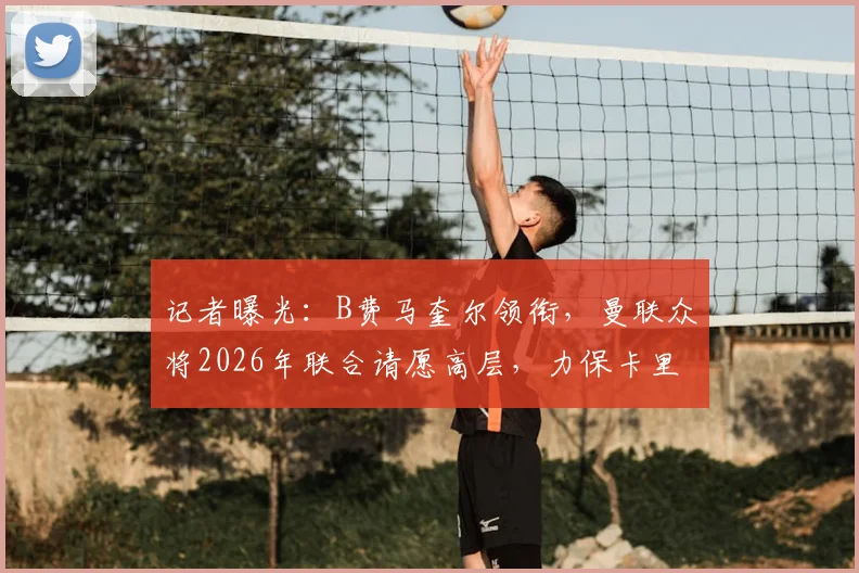 记者曝光：B费马奎尔领衔，曼联众将2026年联合请愿高层，力保卡里克留任始末