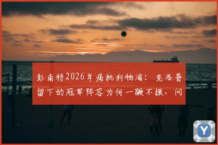 彭南特2026年痛批利物浦：克洛普留下的冠军阵容为何一蹶不振，问题根源在哪？