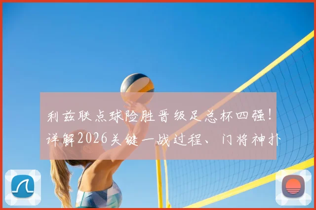 利兹联点球险胜晋级足总杯四强！详解2026关键一战过程、门将神扑与39年等待背后的故事