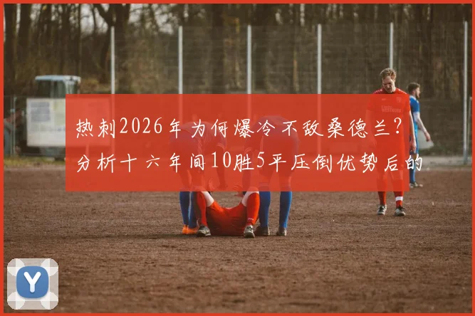 热刺2026年为何爆冷不敌桑德兰？分析十六年间10胜5平压倒优势后的罕见失利