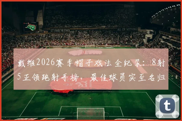 戴维2026赛季帽子戏法全纪录：8射5正领跑射手榜，最佳球员实至名归
