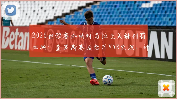 2026世预赛加纳对乌拉圭关键判罚回顾：奎罗斯赛后怒斥VAR失效，详解孔萨冲撞是否该判红点套餐