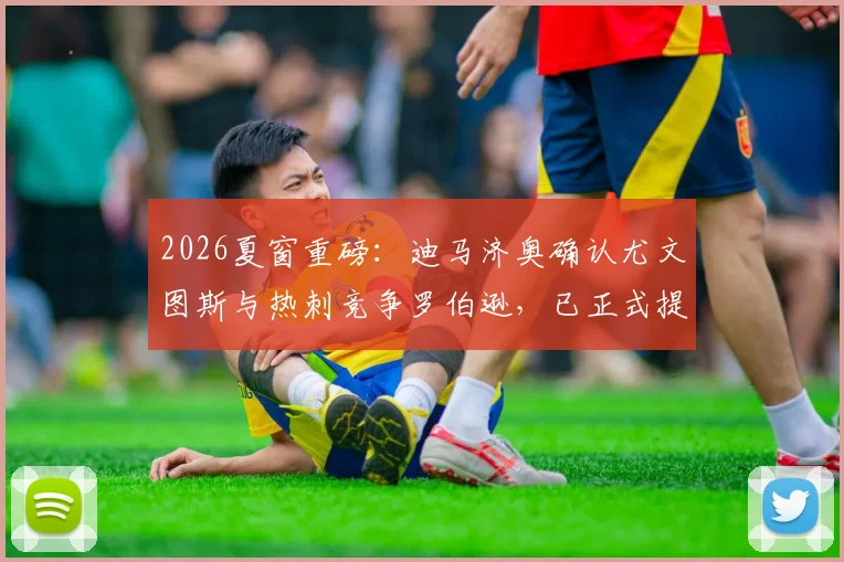 2026夏窗重磅：迪马济奥确认尤文图斯与热刺竞争罗伯逊，已正式提交报价，转会去向深度分析