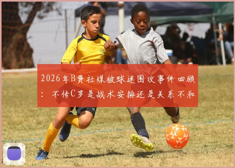 2026年B费社媒被球迷围攻事件回顾:不传C罗是战术安排还是关系不和?深度剖析两人真实关系与球迷争议焦点