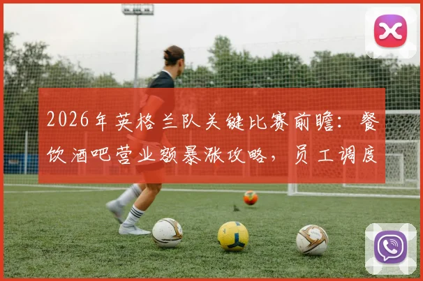 2026年英格兰队关键比赛前瞻：餐饮酒吧营业额暴涨攻略，员工调度难题破解方案全解析